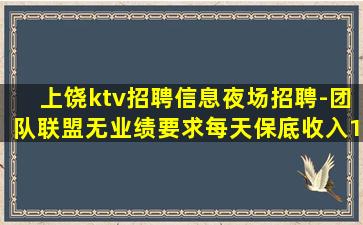 上饶ktv招聘信息夜场招聘-团队联盟无业绩要求每天保底收入1